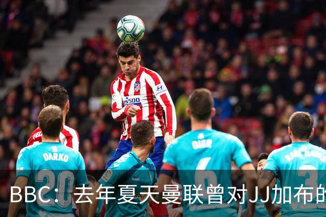 BBC：去年夏天曼联曾对JJ加布的职业发展做出承诺，如今并未兑现